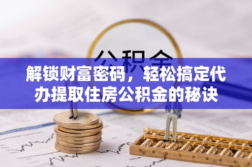 龙马潭解锁财富密码，轻松搞定代办提取住房公积金的秘诀