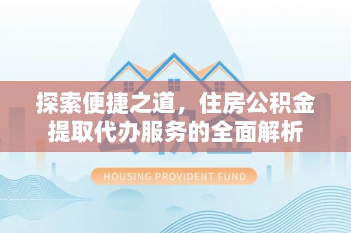 龙马潭探索便捷之道，住房公积金提取代办服务的全面解析