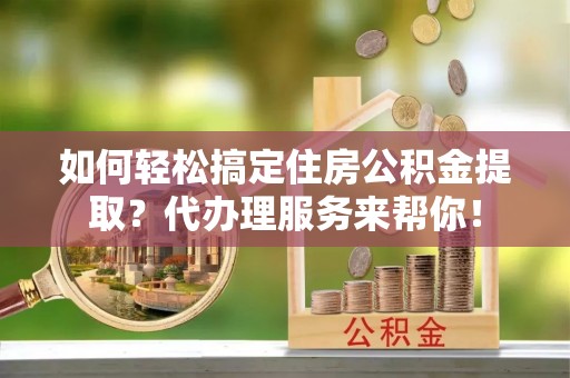 龙马潭如何轻松搞定住房公积金提取？代办理服务来帮你！