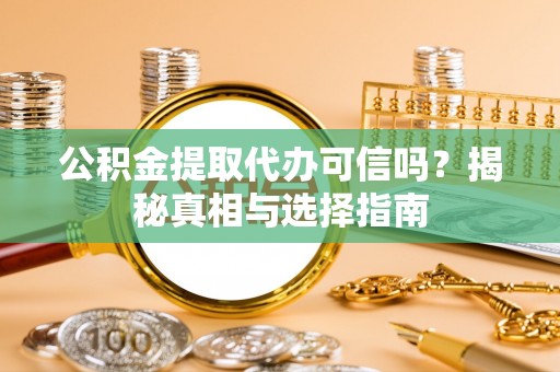 龙马潭公积金提取代办可信吗？揭秘真相与选择指南