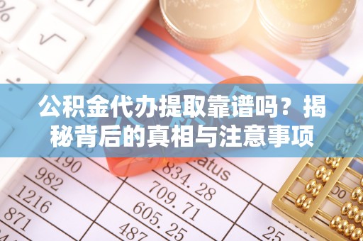 龙马潭公积金代办提取靠谱吗？揭秘背后的真相与注意事项