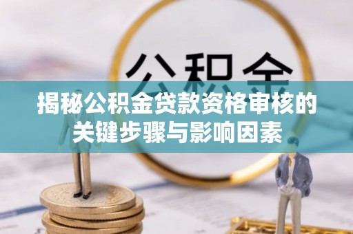 龙马潭揭秘公积金贷款资格审核的关键步骤与影响因素