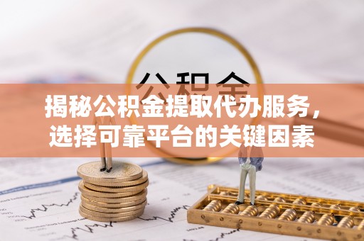 龙马潭揭秘公积金提取代办服务，选择可靠平台的关键因素