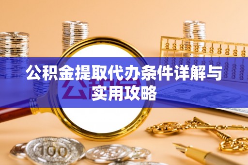 龙马潭公积金提取代办条件详解与实用攻略
