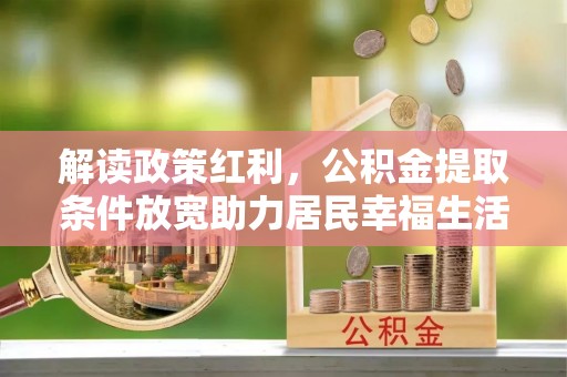 龙马潭解读政策红利，公积金提取条件放宽助力居民幸福生活