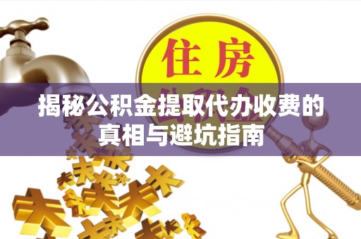 龙马潭揭秘公积金提取代办收费的真相与避坑指南