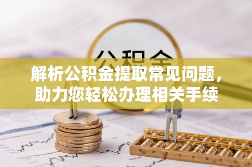 龙马潭解析公积金提取常见问题，助力您轻松办理相关手续