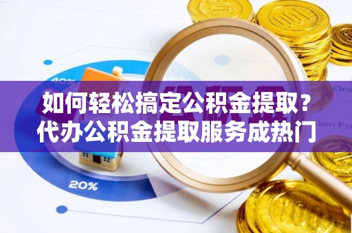 龙马潭如何轻松搞定公积金提取？代办公积金提取服务成热门选择