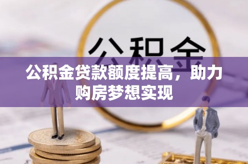 龙马潭公积金贷款额度提高，助力购房梦想实现