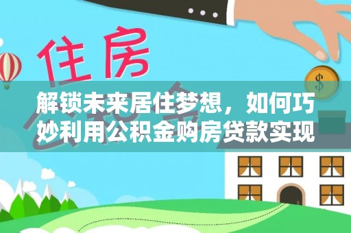 龙马潭解锁未来居住梦想，如何巧妙利用公积金购房贷款实现房产投资