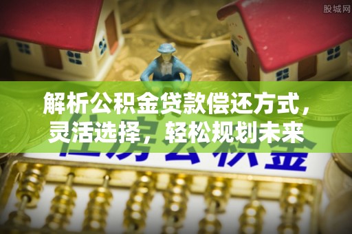 龙马潭解析公积金贷款偿还方式，灵活选择，轻松规划未来