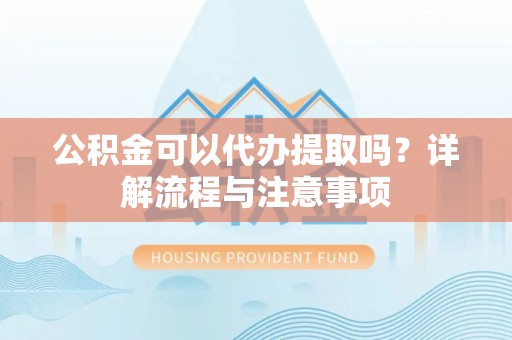 龙马潭公积金可以代办提取吗？详解流程与注意事项