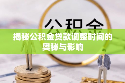 龙马潭揭秘公积金贷款调整时间的奥秘与影响
