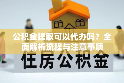 龙马潭公积金提取可以代办吗？全面解析流程与注意事项