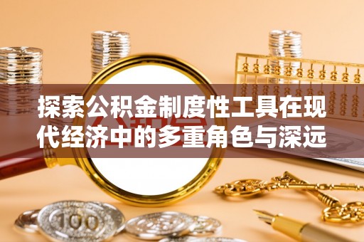 龙马潭探索公积金制度性工具在现代经济中的多重角色与深远影响