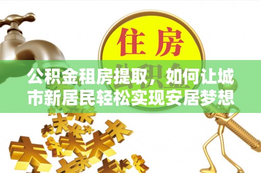 龙马潭公积金租房提取，如何让城市新居民轻松实现安居梦想