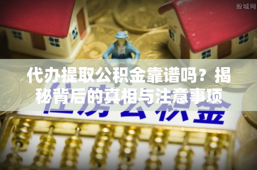 龙马潭代办提取公积金靠谱吗？揭秘背后的真相与注意事项
