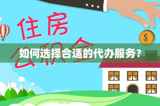 龙马潭如何选择合适的代办服务？
