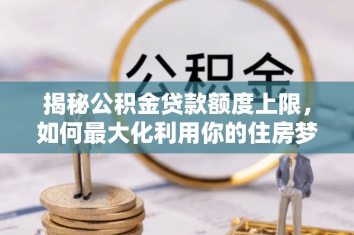 龙马潭揭秘公积金贷款额度上限，如何最大化利用你的住房梦？