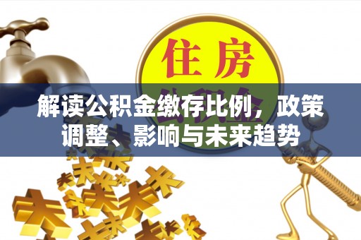 龙马潭解读公积金缴存比例，政策调整、影响与未来趋势