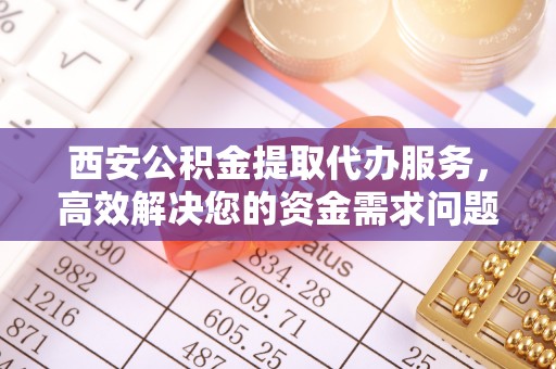 龙马潭西安公积金提取代办服务，高效解决您的资金需求问题