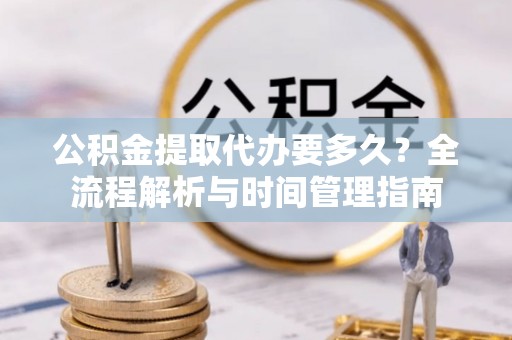 龙马潭公积金提取代办要多久？全流程解析与时间管理指南