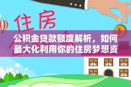 龙马潭公积金贷款额度解析，如何最大化利用你的住房梦想资金
