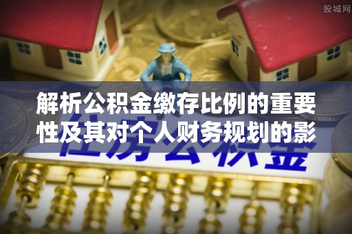 龙马潭解析公积金缴存比例的重要性及其对个人财务规划的影响