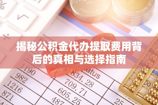 龙马潭揭秘公积金代办提取费用背后的真相与选择指南