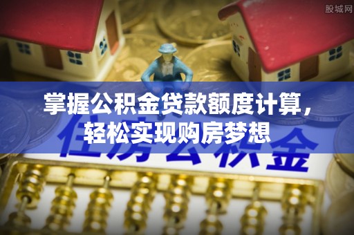 龙马潭掌握公积金贷款额度计算，轻松实现购房梦想