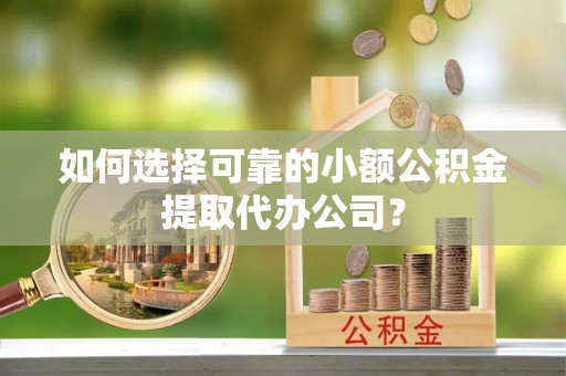 龙马潭如何选择可靠的小额公积金提取代办公司？