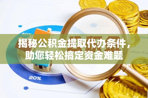 龙马潭揭秘公积金提取代办条件，助您轻松搞定资金难题