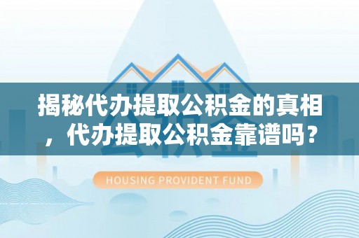 龙马潭揭秘代办提取公积金的真相，代办提取公积金靠谱吗？