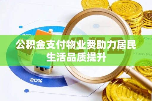 龙马潭公积金支付物业费助力居民生活品质提升