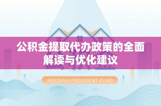 龙马潭公积金提取代办政策的全面解读与优化建议