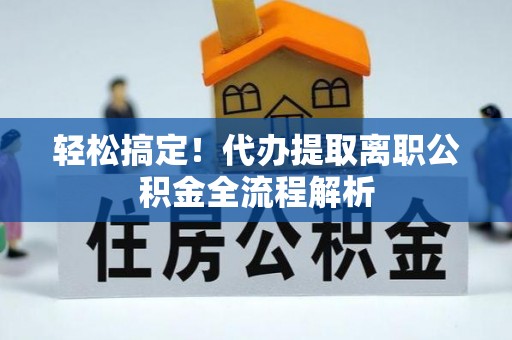 龙马潭轻松搞定！代办提取离职公积金全流程解析
