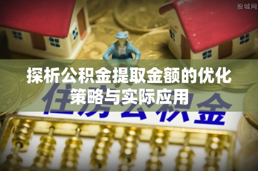 龙马潭探析公积金提取金额的优化策略与实际应用