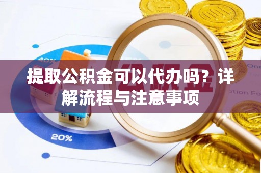 龙马潭提取公积金可以代办吗？详解流程与注意事项