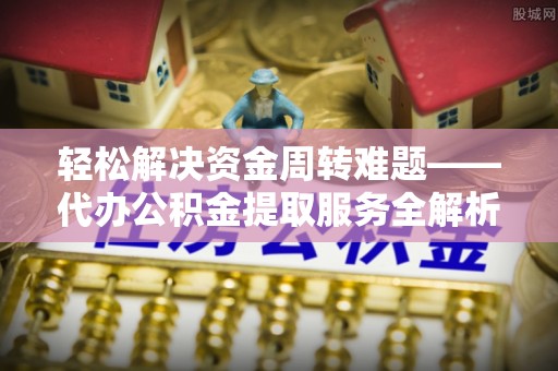 龙马潭轻松解决资金周转难题——代办公积金提取服务全解析