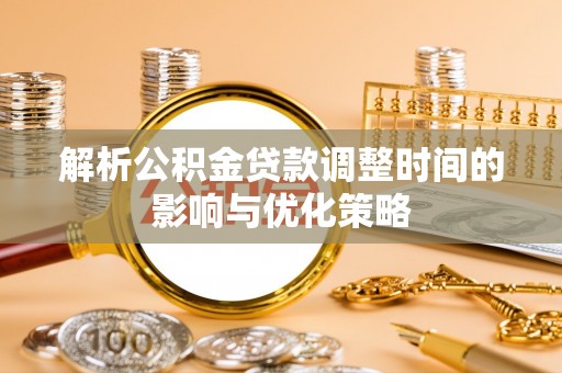 龙马潭解析公积金贷款调整时间的影响与优化策略