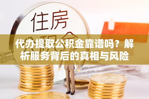 龙马潭代办提取公积金靠谱吗？解析服务背后的真相与风险