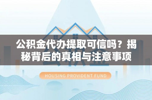 龙马潭公积金代办提取可信吗？揭秘背后的真相与注意事项
