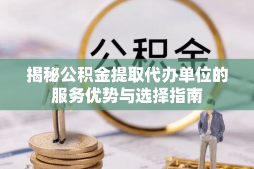 龙马潭揭秘公积金提取代办单位的服务优势与选择指南