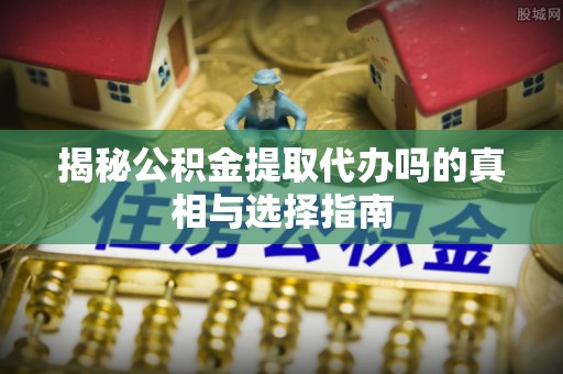 龙马潭揭秘公积金提取代办吗的真相与选择指南