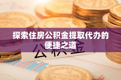 龙马潭探索住房公积金提取代办的便捷之道