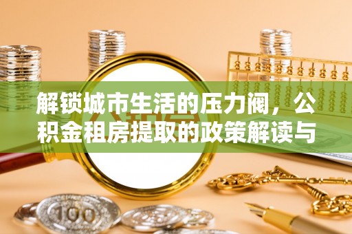 龙马潭解锁城市生活的压力阀，公积金租房提取的政策解读与实践指南