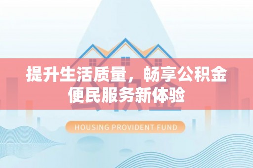 龙马潭提升生活质量，畅享公积金便民服务新体验