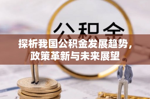 龙马潭探析我国公积金发展趋势，政策革新与未来展望