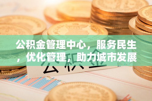 龙马潭公积金管理中心，服务民生，优化管理，助力城市发展