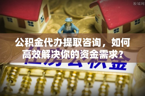 龙马潭公积金代办提取咨询，如何高效解决你的资金需求？